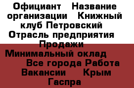 Официант › Название организации ­ Книжный клуб Петровский › Отрасль предприятия ­ Продажи › Минимальный оклад ­ 15 000 - Все города Работа » Вакансии   . Крым,Гаспра